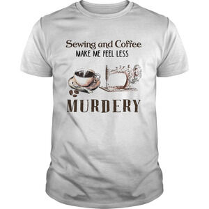 Sewing And Coffee Make Me Feel Less Murdery Shirt